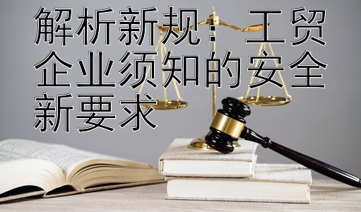 解析新规：工贸企业须知的安全新要求